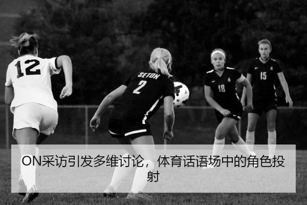 ON采访引发多维讨论，体育话语场中的角色投射