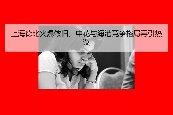 上海德比火爆依旧，申花与海港竞争格局再引热议