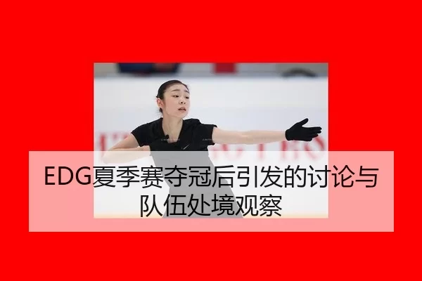 EDG夏季赛夺冠后引发的讨论与队伍处境观察